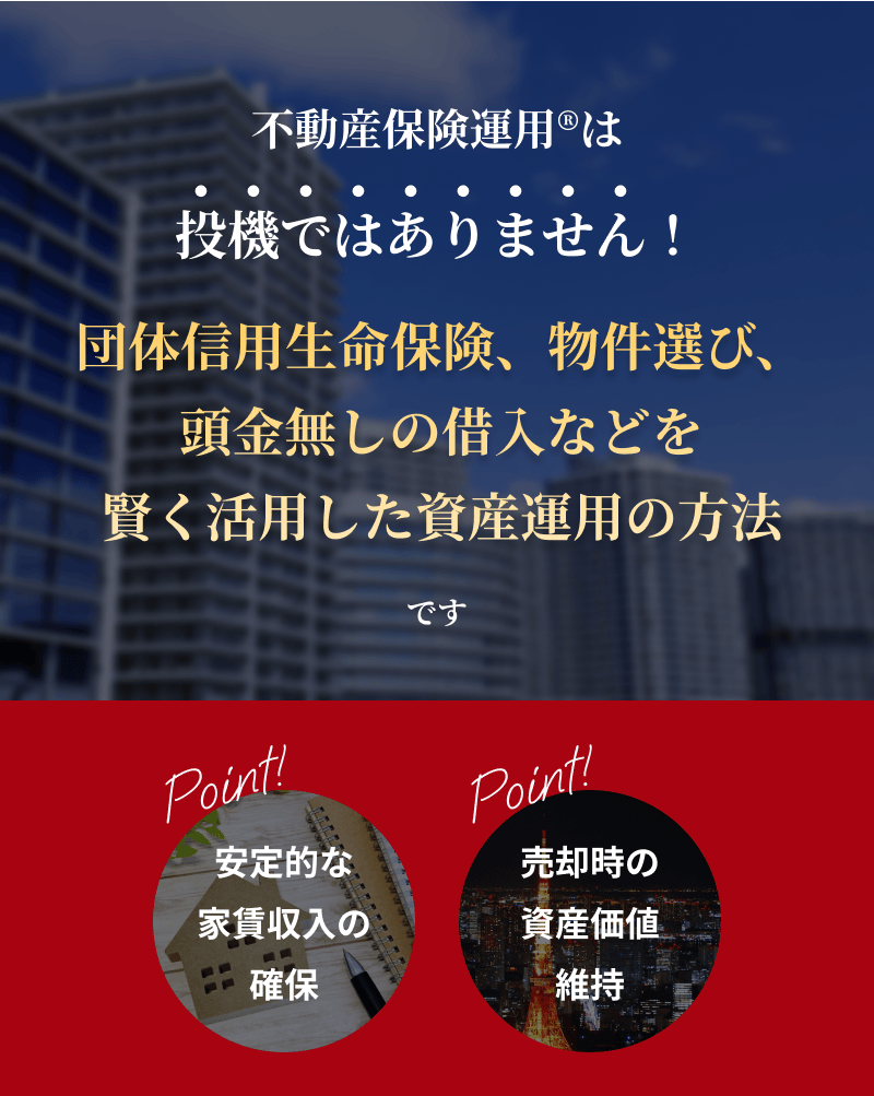 不動産保険運用®は投機ではありません！団体信用生命保険、物件選び、頭金無しの借入などを賢く活用した資産運用の方法です。